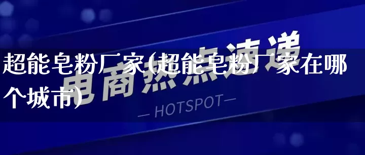 超能皂粉厂家(超能皂粉厂家在哪个城市)_https://www.gdbxwh.com_淘宝运营_第1张