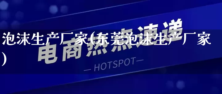 泡沫生产厂家(东莞泡沫生产厂家)_https://www.gdbxwh.com_天猫运营_第1张