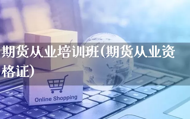 期货从业培训班(期货从业资格证)_https://www.gdbxwh.com_代运营_第1张