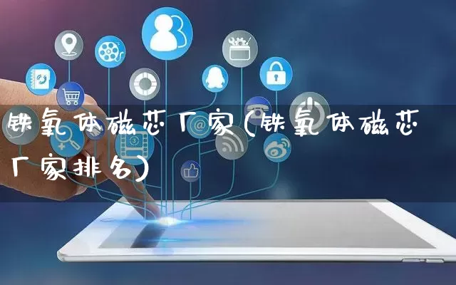 铁氧体磁芯厂家(铁氧体磁芯厂家排名)_https://www.gdbxwh.com_淘宝运营_第1张