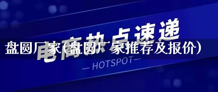 盘圆厂家(盘圆厂家推荐及报价)_https://www.gdbxwh.com_淘宝运营_第1张