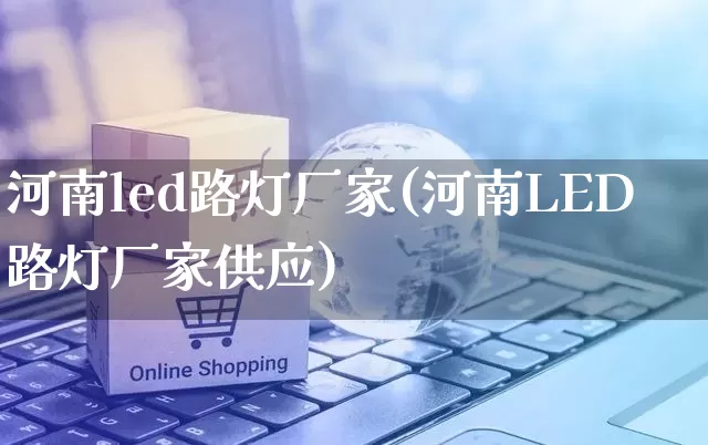 河南led路灯厂家(河南LED路灯厂家供应)_https://www.gdbxwh.com_开网店_第1张