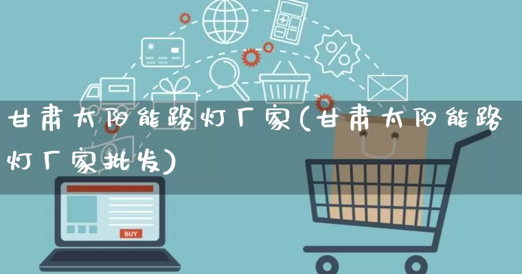 甘肃太阳能路灯厂家(甘肃太阳能路灯厂家批发)_https://www.gdbxwh.com_淘宝运营_第1张