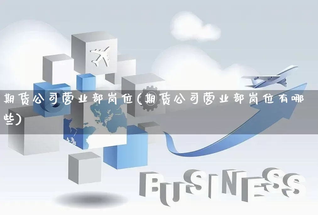 期货公司营业部岗位(期货公司营业部岗位有哪些)_https://www.gdbxwh.com_代运营_第1张