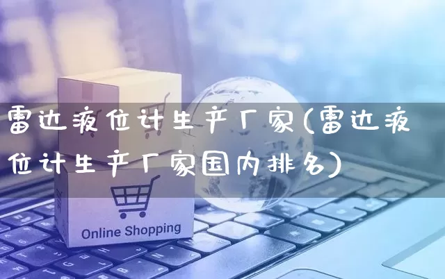 雷达液位计生产厂家(雷达液位计生产厂家国内排名)_https://www.gdbxwh.com_开网店_第1张