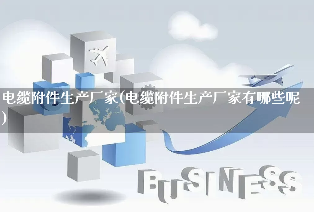 电缆附件生产厂家(电缆附件生产厂家有哪些呢)_https://www.gdbxwh.com_开网店_第1张