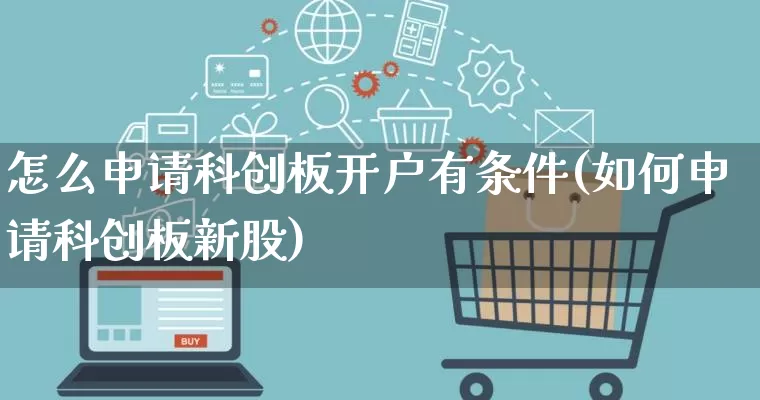 怎么申请科创板开户有条件(如何申请科创板新股)_https://www.gdbxwh.com_开网店_第1张