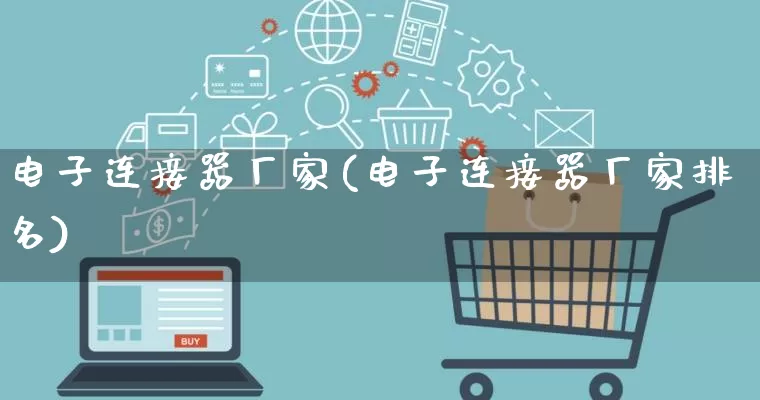 电子连接器厂家(电子连接器厂家排名)_https://www.gdbxwh.com_淘宝运营_第1张