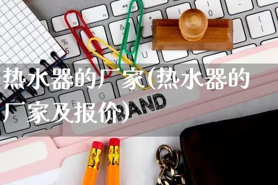 热水器的厂家(热水器的厂家及报价)_https://www.gdbxwh.com_淘宝运营_第1张