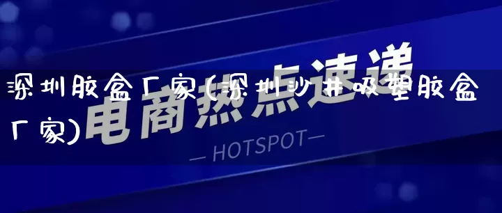 深圳胶盒厂家(深圳沙井吸塑胶盒厂家)_https://www.gdbxwh.com_开网店_第1张