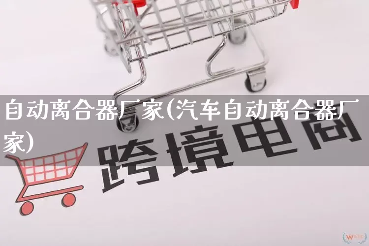 自动离合器厂家(汽车自动离合器厂家)_https://www.gdbxwh.com_抖音快手_第1张