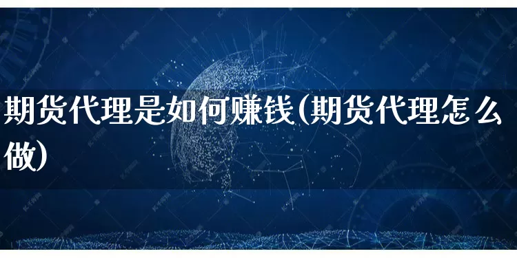期货代理是如何赚钱(期货代理怎么做)_https://www.gdbxwh.com_直通车_第1张