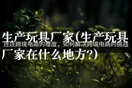 生产玩具厂家(生产玩具厂家在什么地方?)_https://www.gdbxwh.com_淘宝运营_第1张