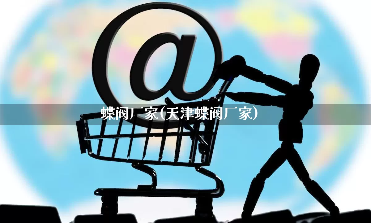 蝶阀厂家(天津蝶阀厂家)_https://www.gdbxwh.com_淘宝运营_第1张