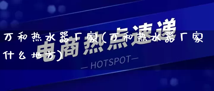 万和热水器厂家(万和热水器厂家什么地方)_https://www.gdbxwh.com_淘宝运营_第1张