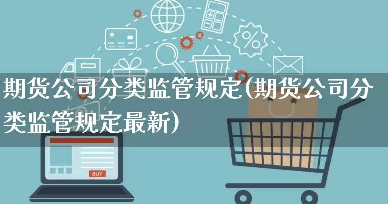 期货公司分类监管规定(期货公司分类监管规定最新)_https://www.gdbxwh.com_开网店_第1张