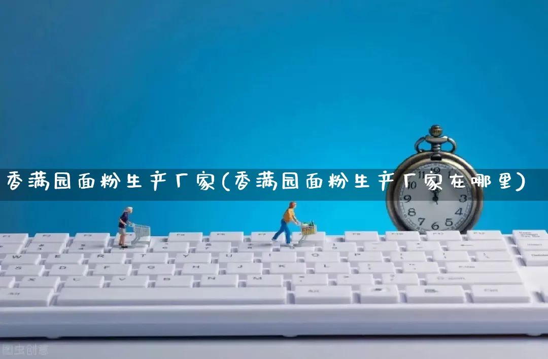 香满园面粉生产厂家(香满园面粉生产厂家在哪里)_https://www.gdbxwh.com_淘宝运营_第1张