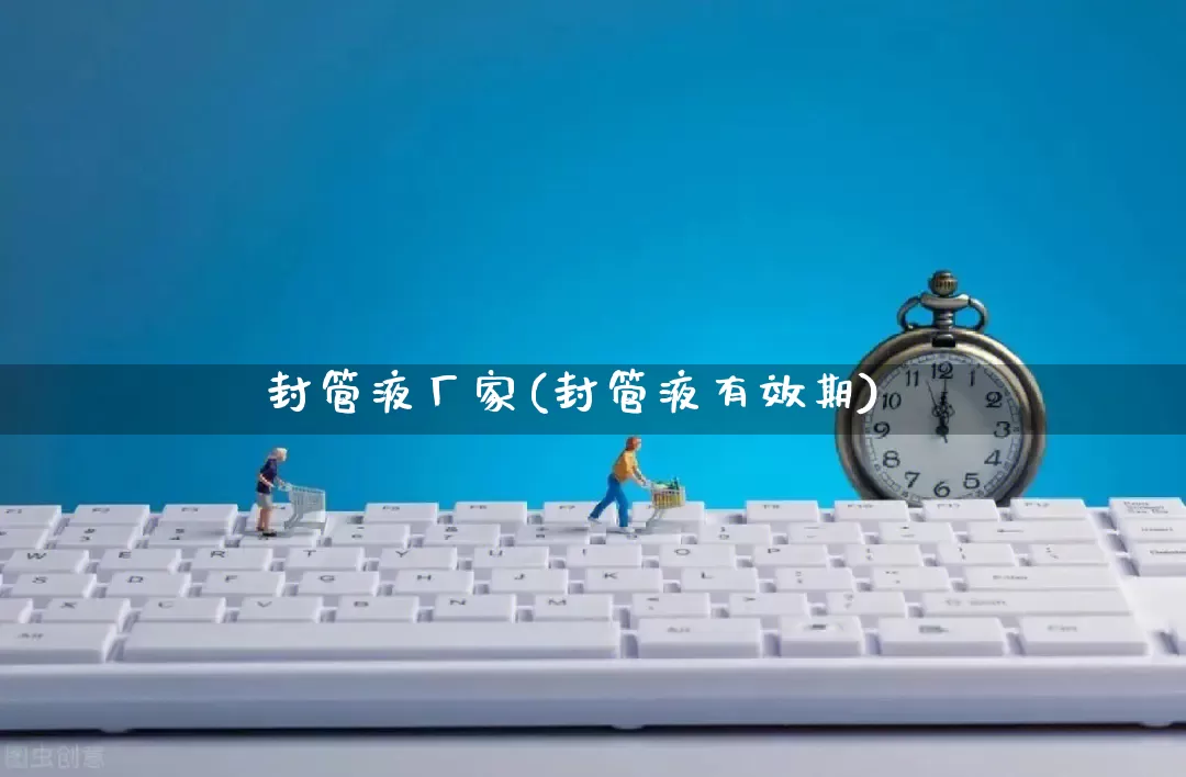 封管液厂家(封管液有效期)_https://www.gdbxwh.com_代运营_第1张