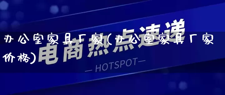办公室家具厂家(办公室家具厂家价格)_https://www.gdbxwh.com_淘宝运营_第1张