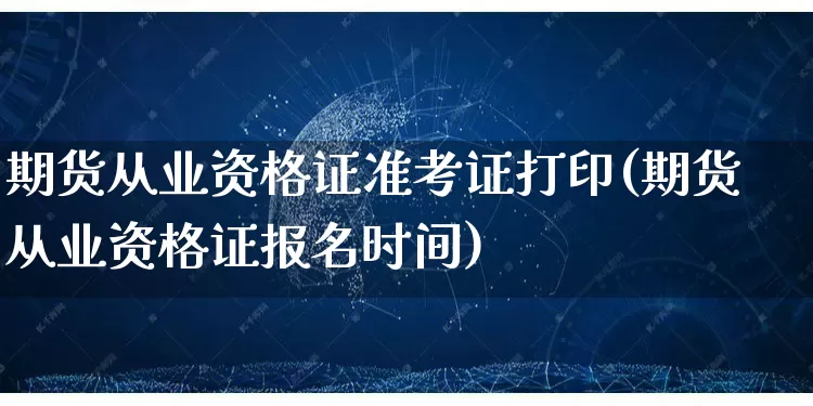 期货从业资格证准考证打印(期货从业资格证报名时间)_https://www.gdbxwh.com_开网店_第1张