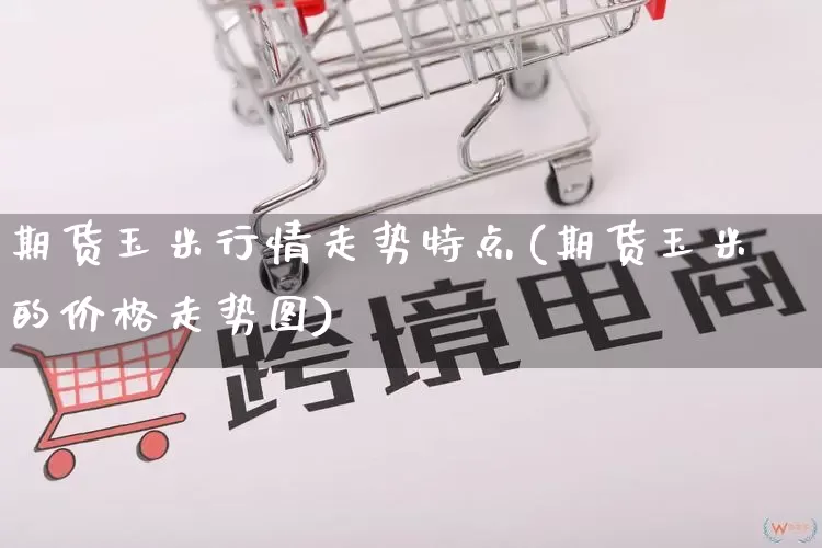期货玉米行情走势特点(期货玉米的价格走势图)_https://www.gdbxwh.com_抖音快手_第1张