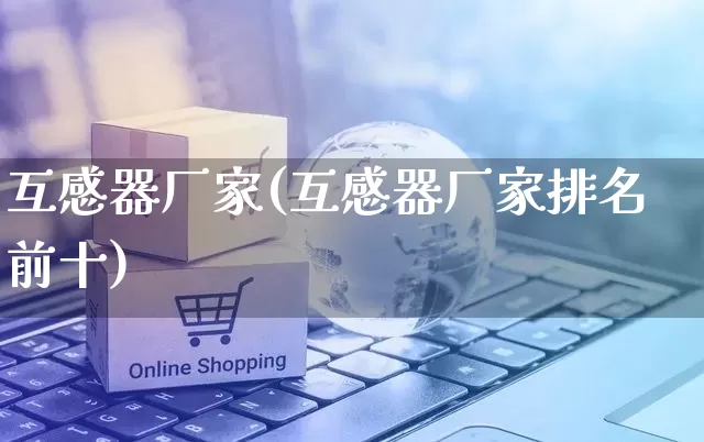 互感器厂家(互感器厂家排名前十)_https://www.gdbxwh.com_直通车_第1张