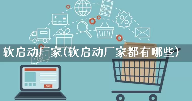 软启动厂家(软启动厂家都有哪些)_https://www.gdbxwh.com_直通车_第1张