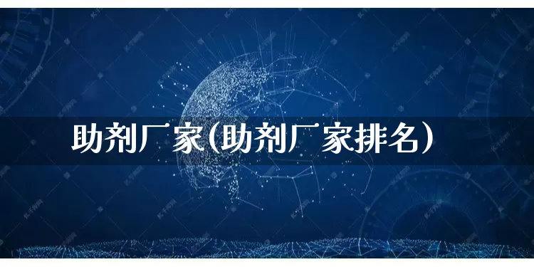 助剂厂家(助剂厂家排名)_https://www.gdbxwh.com_抖音快手_第1张