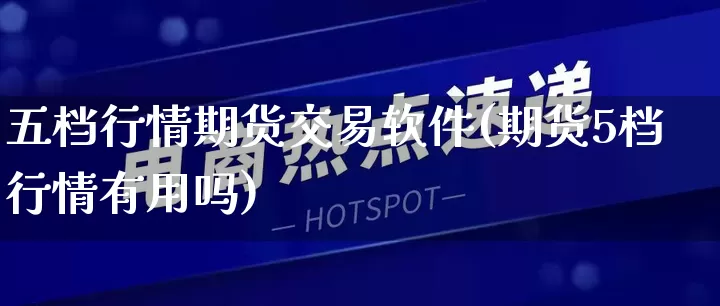 五档行情期货交易软件(期货5档行情有用吗)_https://www.gdbxwh.com_代运营_第1张