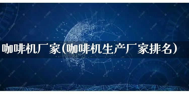 咖啡机厂家(咖啡机生产厂家排名)_https://www.gdbxwh.com_代运营_第1张