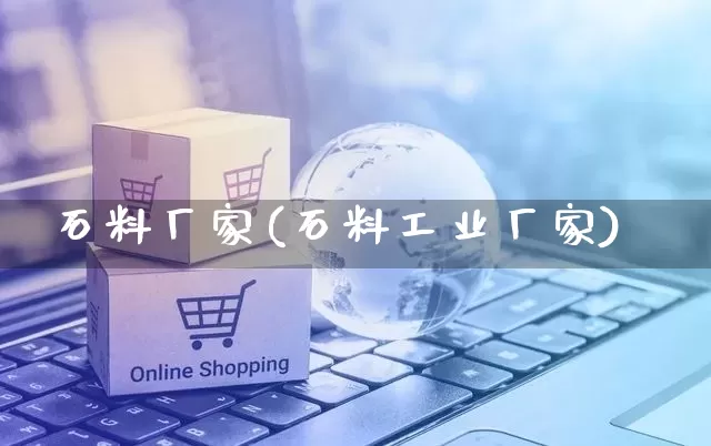 石料厂家(石料工业厂家)_https://www.gdbxwh.com_淘宝运营_第1张