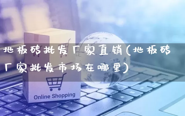 地板砖批发厂家直销(地板砖厂家批发市场在哪里)_https://www.gdbxwh.com_淘宝运营_第1张
