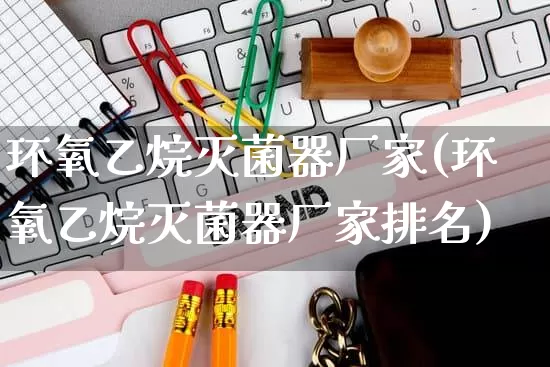 环氧乙烷灭菌器厂家(环氧乙烷灭菌器厂家排名)_https://www.gdbxwh.com_淘宝运营_第1张