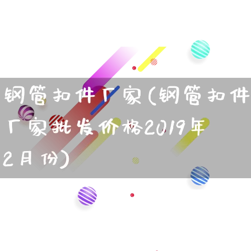 钢管扣件厂家(钢管扣件厂家批发价格2019年2月份)_https://www.gdbxwh.com_抖音快手_第1张