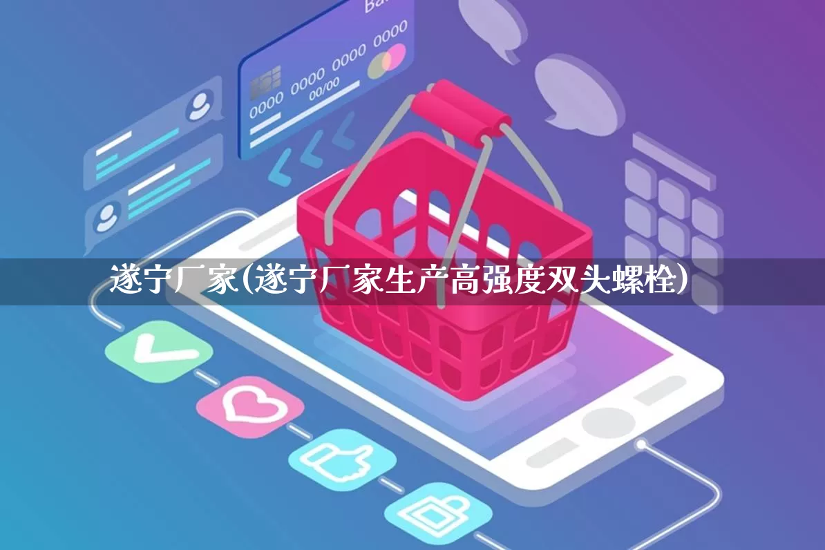 遂宁厂家(遂宁厂家生产高强度双头螺栓)_https://www.gdbxwh.com_天猫运营_第1张