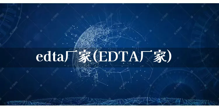 edta厂家(EDTA厂家)_https://www.gdbxwh.com_开网店_第1张