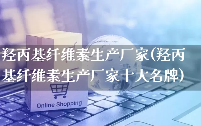 羟丙基纤维素生产厂家(羟丙基纤维素生产厂家十大名牌)_https://www.gdbxwh.com_代运营_第1张