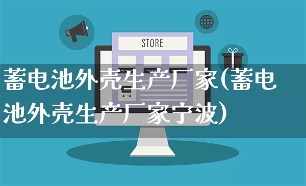 蓄电池外壳生产厂家(蓄电池外壳生产厂家宁波)_https://www.gdbxwh.com_开网店_第1张