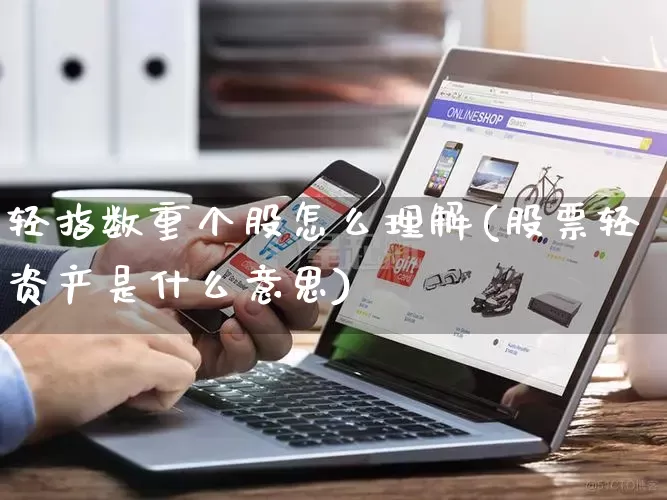 轻指数重个股怎么理解(股票轻资产是什么意思)_https://www.gdbxwh.com_天猫运营_第1张
