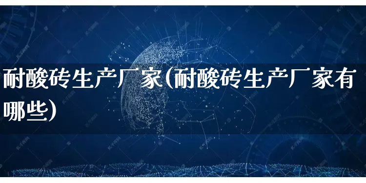 耐酸砖生产厂家(耐酸砖生产厂家有哪些)_https://www.gdbxwh.com_淘宝运营_第1张