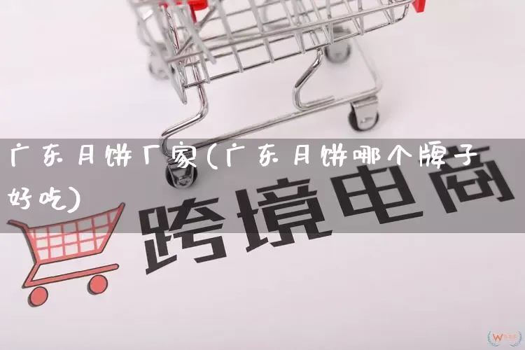 广东月饼厂家(广东月饼哪个牌子好吃)_https://www.gdbxwh.com_开网店_第1张