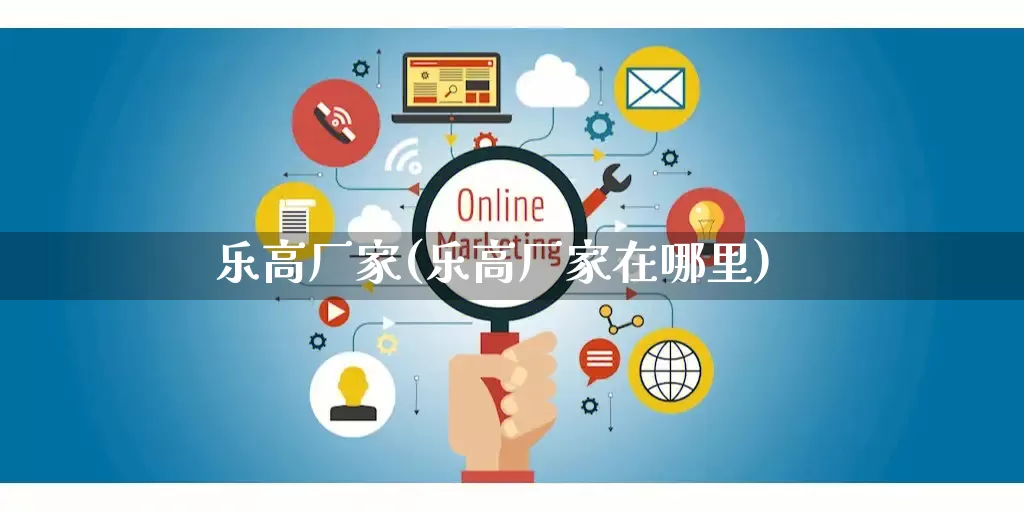 乐高厂家(乐高厂家在哪里)_https://www.gdbxwh.com_淘宝运营_第1张