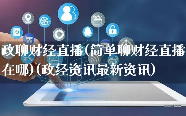 政聊财经直播(简单聊财经直播在哪)(政经资讯最新资讯)_开网店_第1张_电商运营网 政聊财经直播(简单聊财经直播在哪)(政经资讯最新资讯)_https://www.gdbxwh.com_开网店_第1张