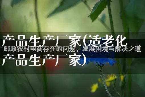 产品生产厂家(适老化产品生产厂家)_https://www.gdbxwh.com_淘宝运营_第1张