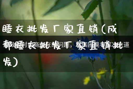 睡衣批发厂家直销(成都睡衣批发厂家直销批发)_https://www.gdbxwh.com_淘宝运营_第1张