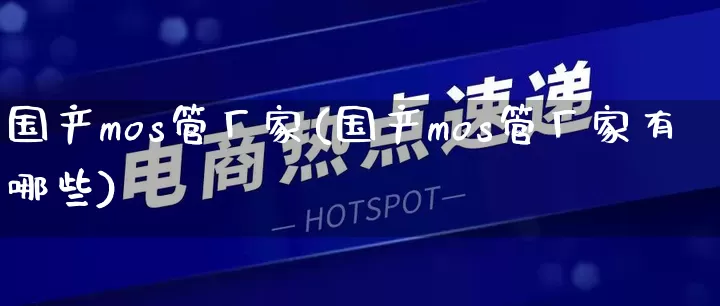 国产mos管厂家(国产mos管厂家有哪些)_https://www.gdbxwh.com_开网店_第1张