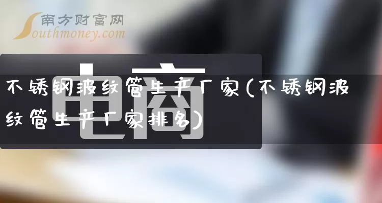 不锈钢波纹管生产厂家(不锈钢波纹管生产厂家排名)_https://www.gdbxwh.com_淘宝运营_第1张