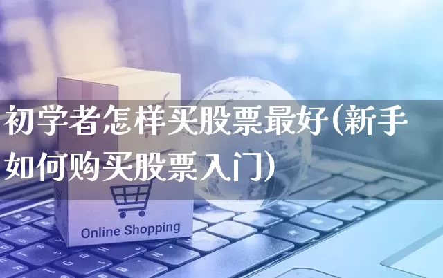 初学者怎样买股票最好(新手如何购买股票入门)_https://www.gdbxwh.com_淘宝运营_第1张