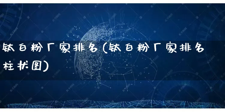 钛白粉厂家排名(钛白粉厂家排名柱状图)_https://www.gdbxwh.com_淘宝运营_第1张