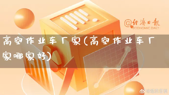 高空作业车厂家(高空作业车厂家哪家好)_https://www.gdbxwh.com_开网店_第1张